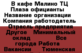 В кафе Малино ТЦ Плаза официанты › Название организации ­ Компания-работодатель › Отрасль предприятия ­ Другое › Минимальный оклад ­ 20 000 - Все города Работа » Вакансии   . Тюменская обл.,Тобольск г.